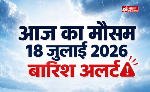 आज का मौसम 18 जुलाई 2026 देशभर में बारिश और मानसून अपडेट